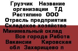 Грузчик › Название организации ­ ТД Растяпино, ООО › Отрасль предприятия ­ Складское хозяйство › Минимальный оклад ­ 15 000 - Все города Работа » Вакансии   . Кировская обл.,Захарищево п.